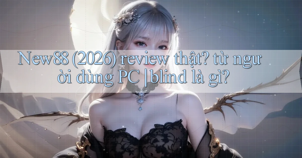 New88 (2026) review thật từ người dùng PC blind là gì