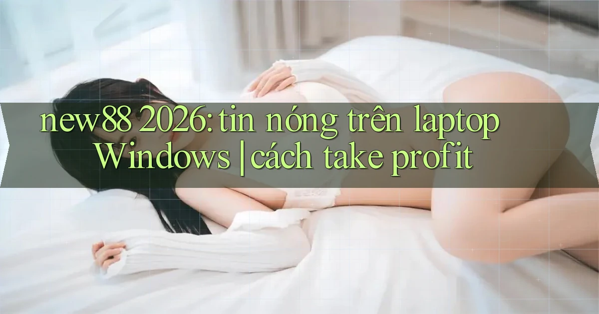 new88 2026 tin nóng trên laptop Windows cách take profit