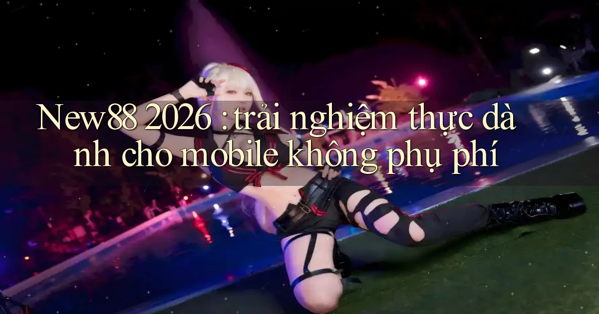 New88 2026 trải nghiệm thực dành cho mobile không phụ phí