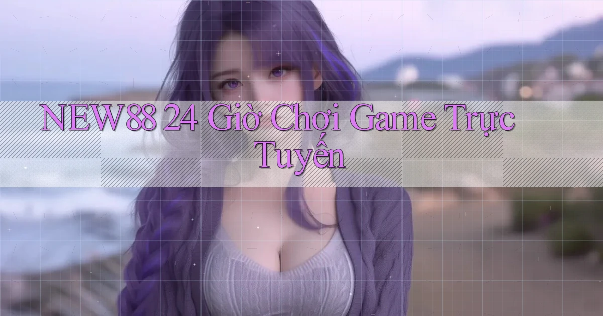 new88 24 giờ chơi game trực tuyến