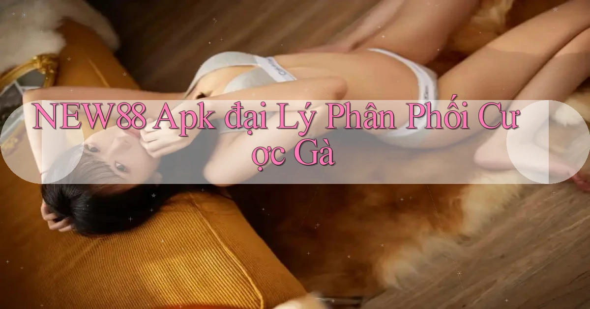 new88  apk đại lý phân phối cược gà