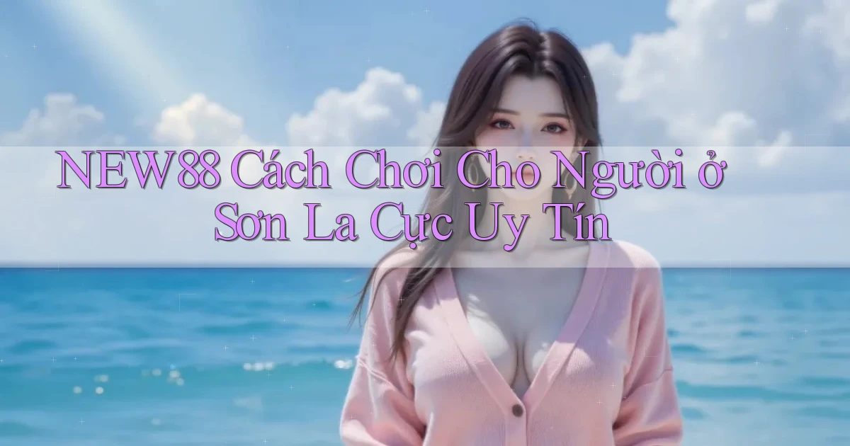 new88 cách chơi cho người ở Sơn La cực uy tín