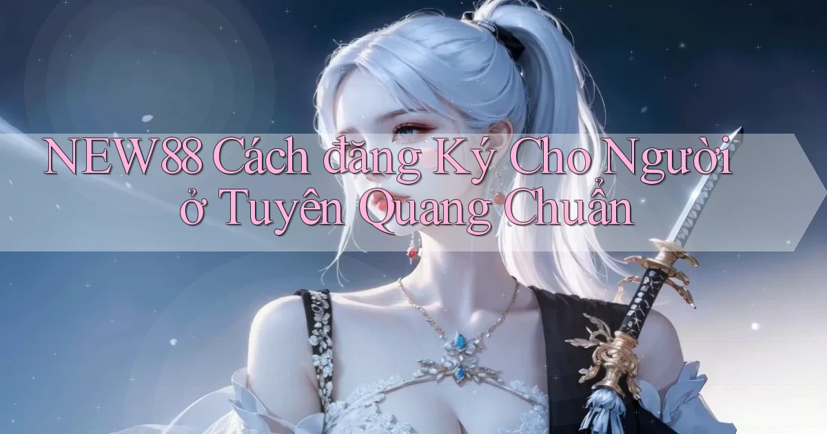 new88 cách đăng ký cho người ở Tuyên Quang chuẩn