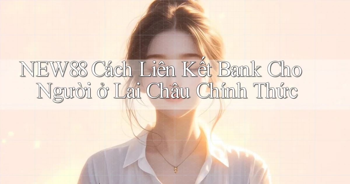 new88 cách liên kết bank cho người ở Lai Châu chính thức