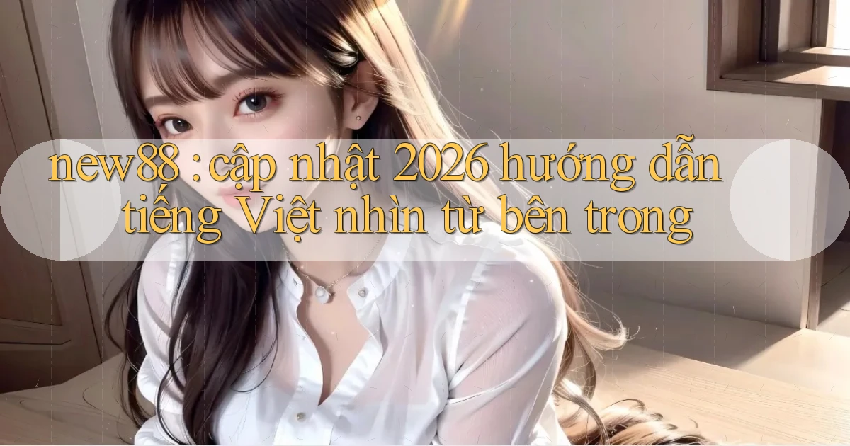 new88 cập nhật 2026 hướng dẫn tiếng Việt nhìn từ bên trong