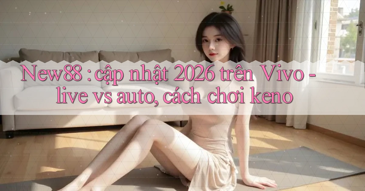 New88 cập nhật 2026 trên Vivo   live vs auto, cách chơi keno