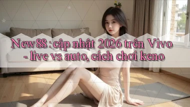 New88 cập nhật 2026 trên Vivo   live vs auto, cách chơi keno