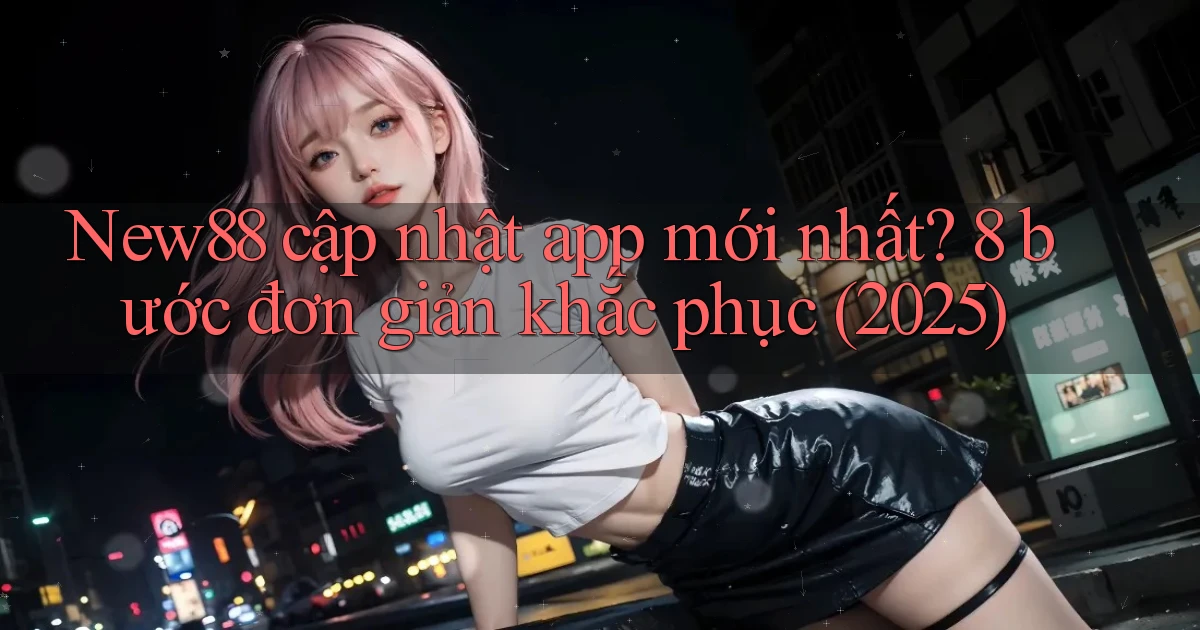 New88 cập nhật app mới nhất 8 bước đơn giản khắc phục (2025)