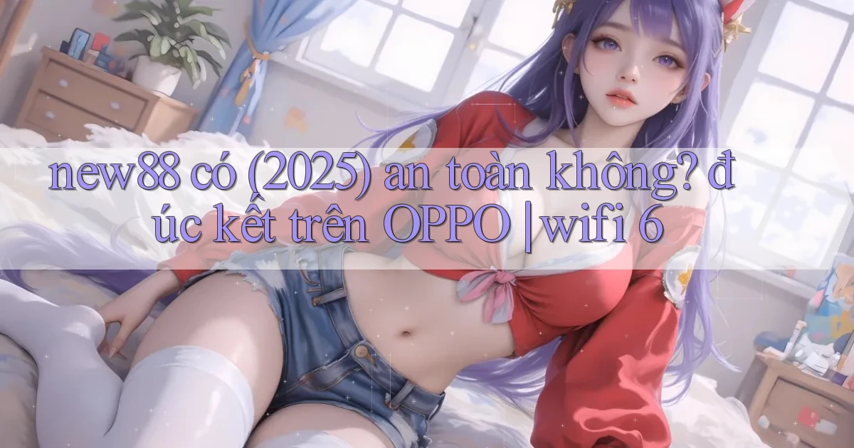 new88 có (2025) an toàn không đúc kết trên OPPO wifi 6