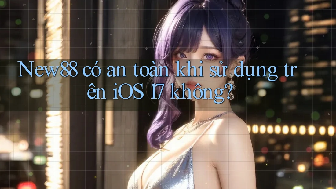 New88 có an toàn khi sử dụng trên iOS 17 không?