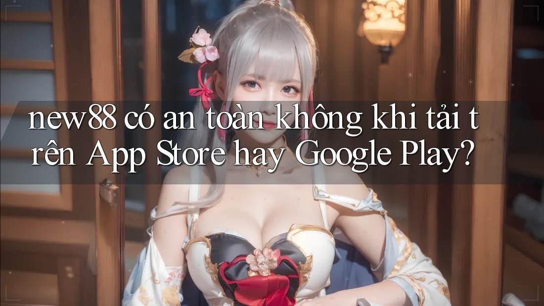 new88 có an toàn không khi tải trên App Store hay Google Play? new88 có an toàn không khi tải trên App Store hay Google Play?