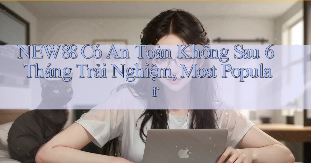 new88 có an toàn không sau 6 tháng trải nghiệm, most popular