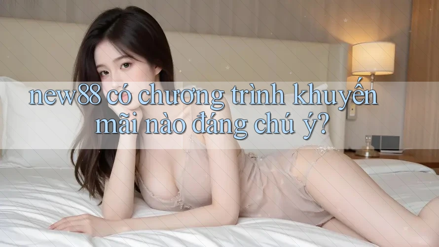 new88 có chương trình khuyến mãi nào đáng chú ý?