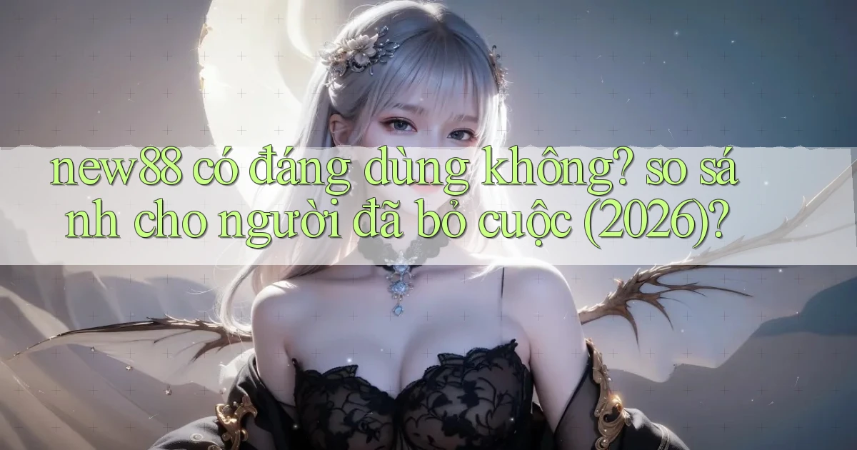 new88 có đáng dùng không so sánh cho người đã bỏ cuộc (2026)