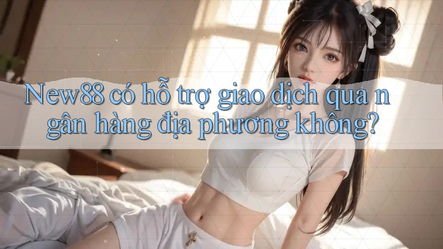 New88 có hỗ trợ giao dịch qua ngân hàng địa phương không?
