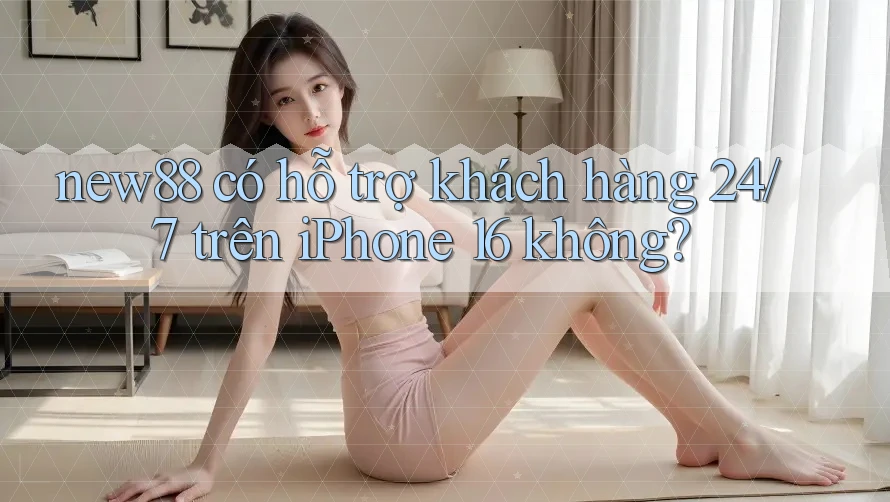 new88 có hỗ trợ khách hàng 24/7 trên iPhone 16 không?