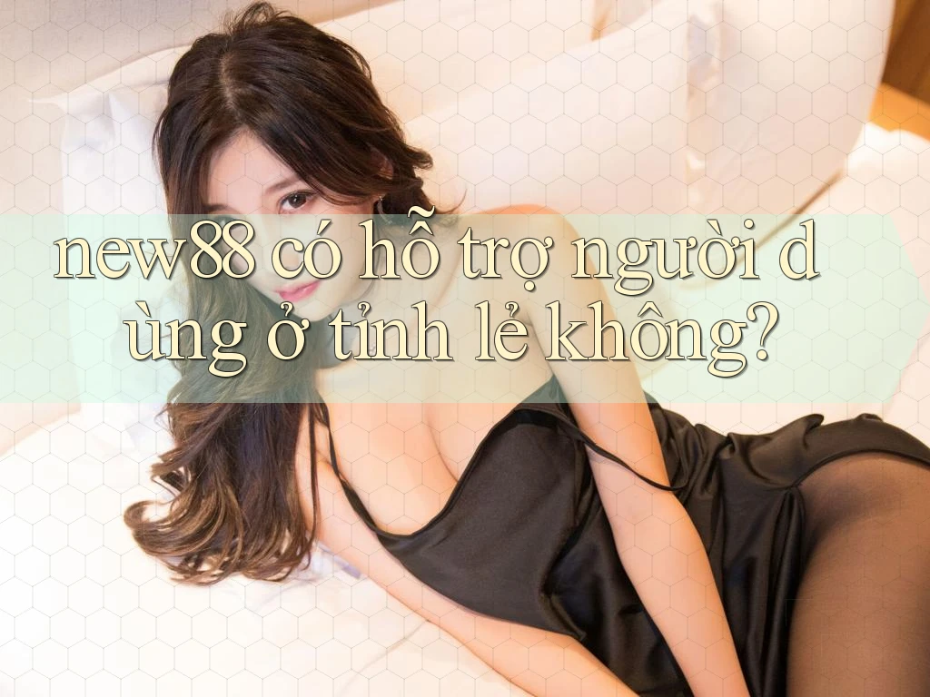 new88 có hỗ trợ người dùng ở tỉnh lẻ không?