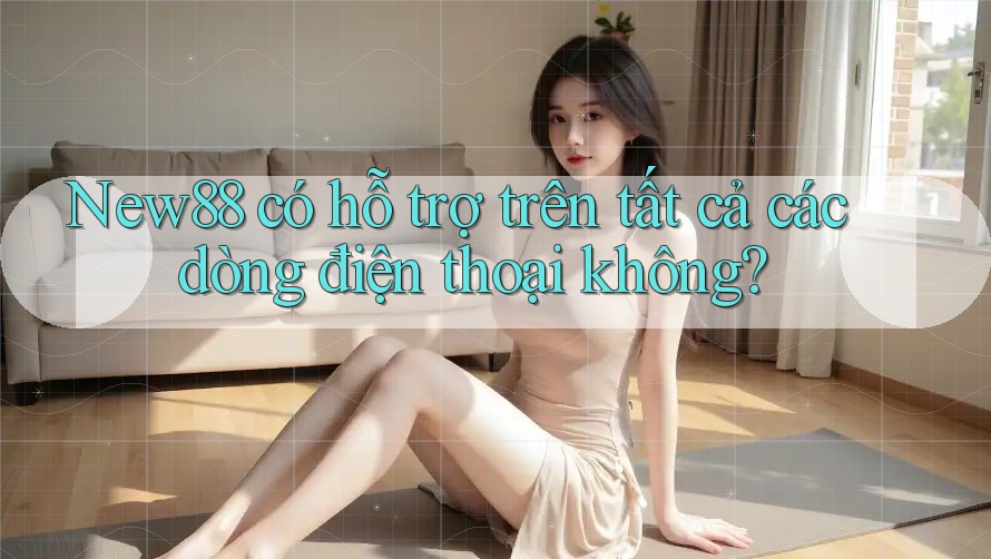 New88 có hỗ trợ trên tất cả các dòng điện thoại không?