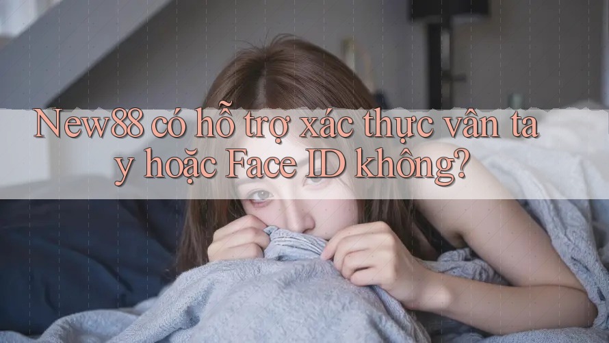 New88 có hỗ trợ xác thực vân tay hoặc Face ID không?