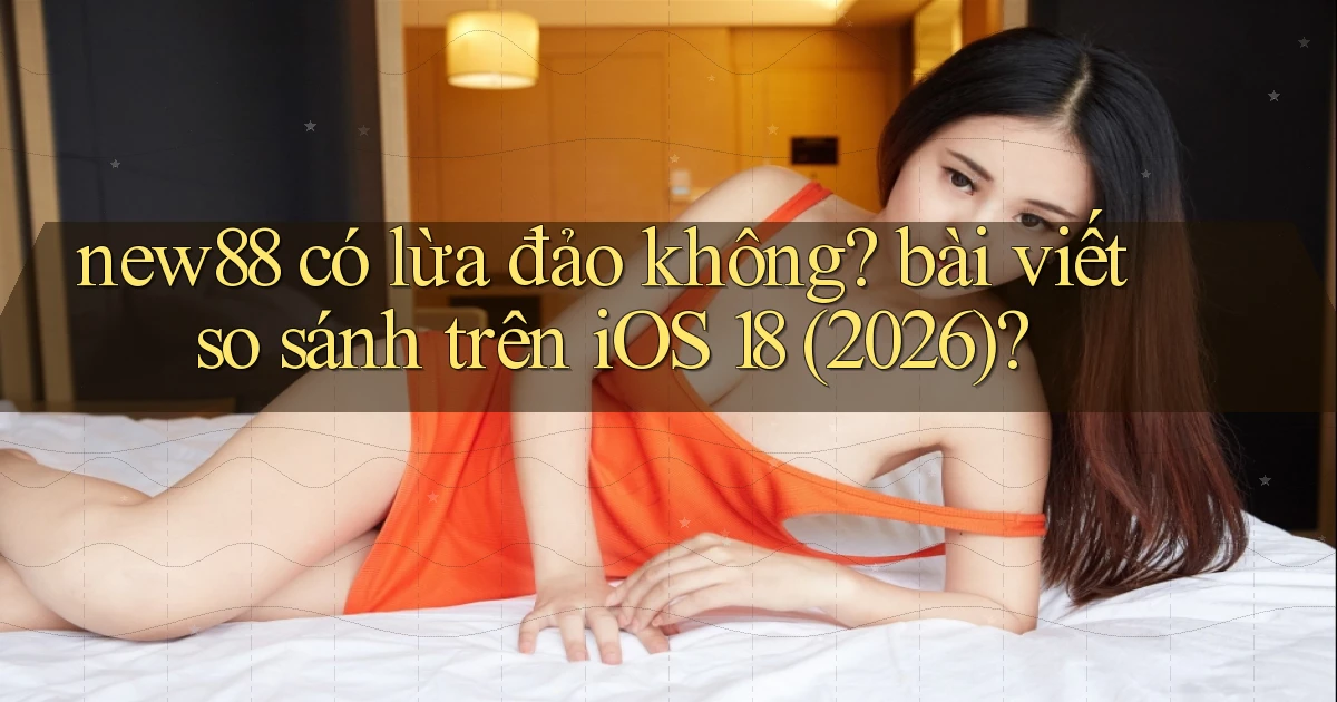 new88 có lừa đảo không bài viết so sánh trên iOS 18 (2026)