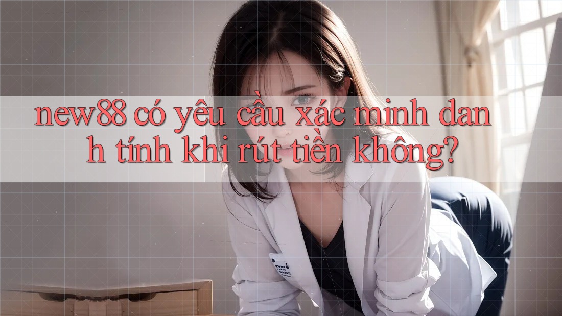 new88 có yêu cầu xác minh danh tính khi rút tiền không?