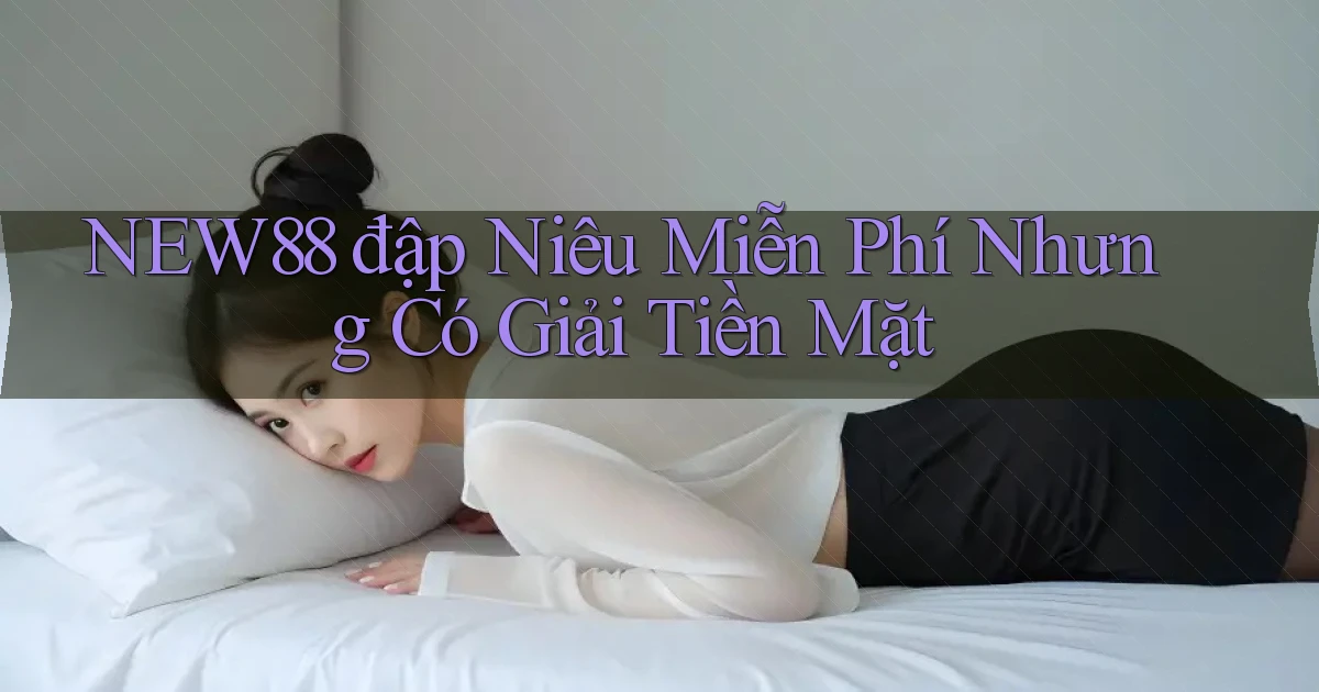 new88  đập niêu miễn phí nhưng có giải tiền mặt