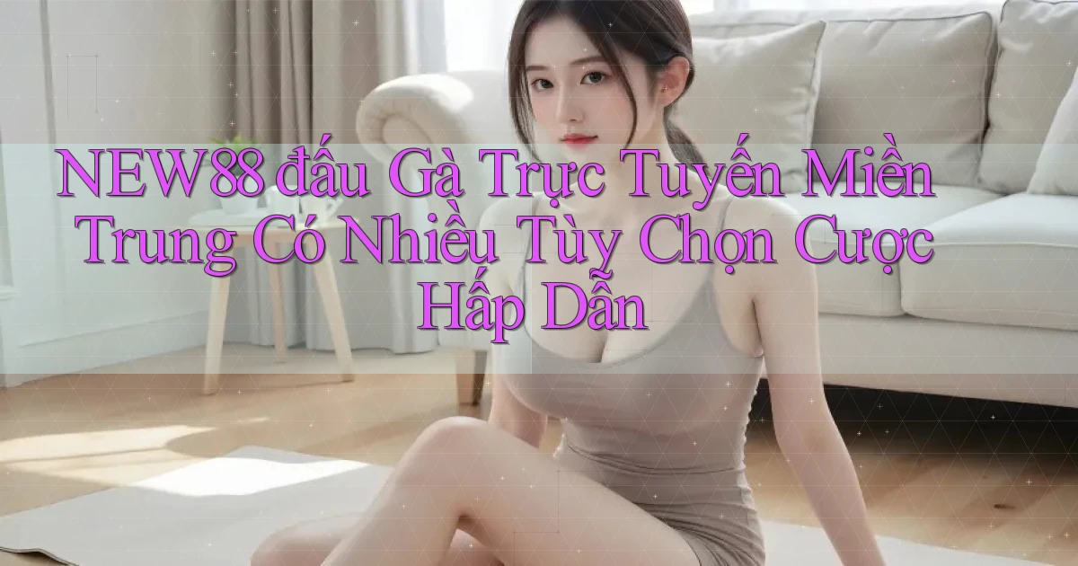 new88  đấu gà trực tuyến miền trung có nhiều tùy chọn cược hấp dẫn