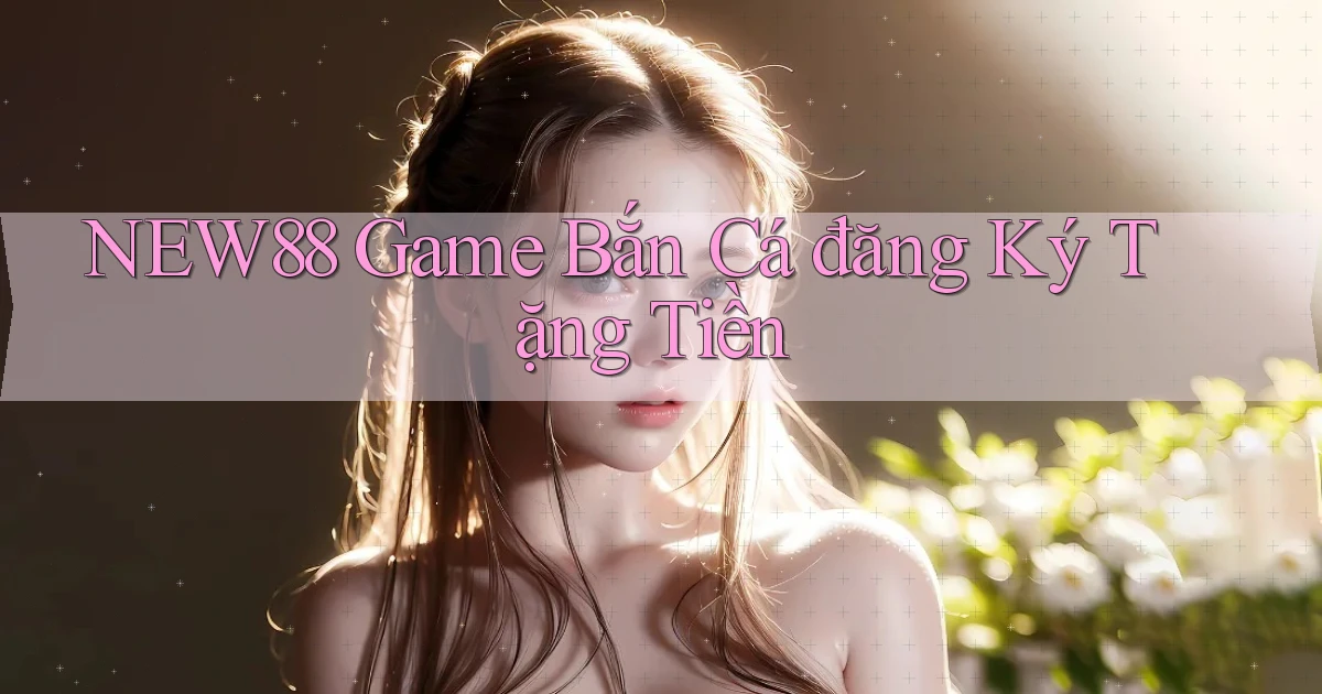 new88  game bắn cá đăng ký tặng tiền