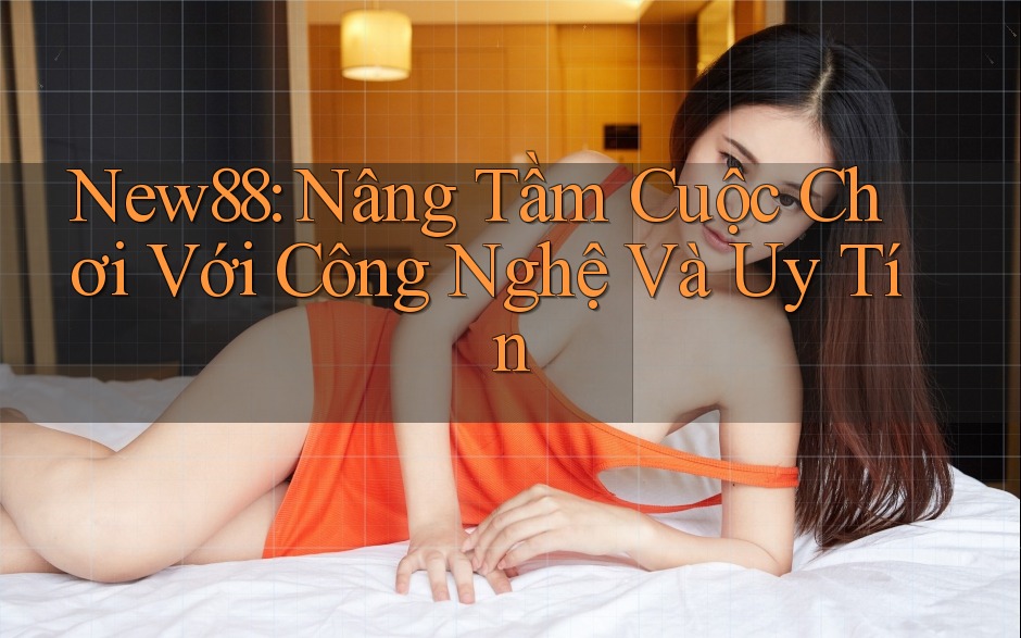 New88: Nâng Tầm Cuộc Chơi Với Công Nghệ Và Uy Tín