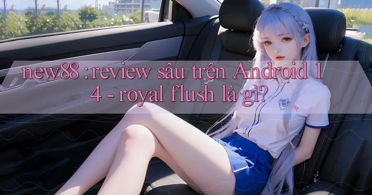 new88 review sâu trên Android 14   royal flush là gì