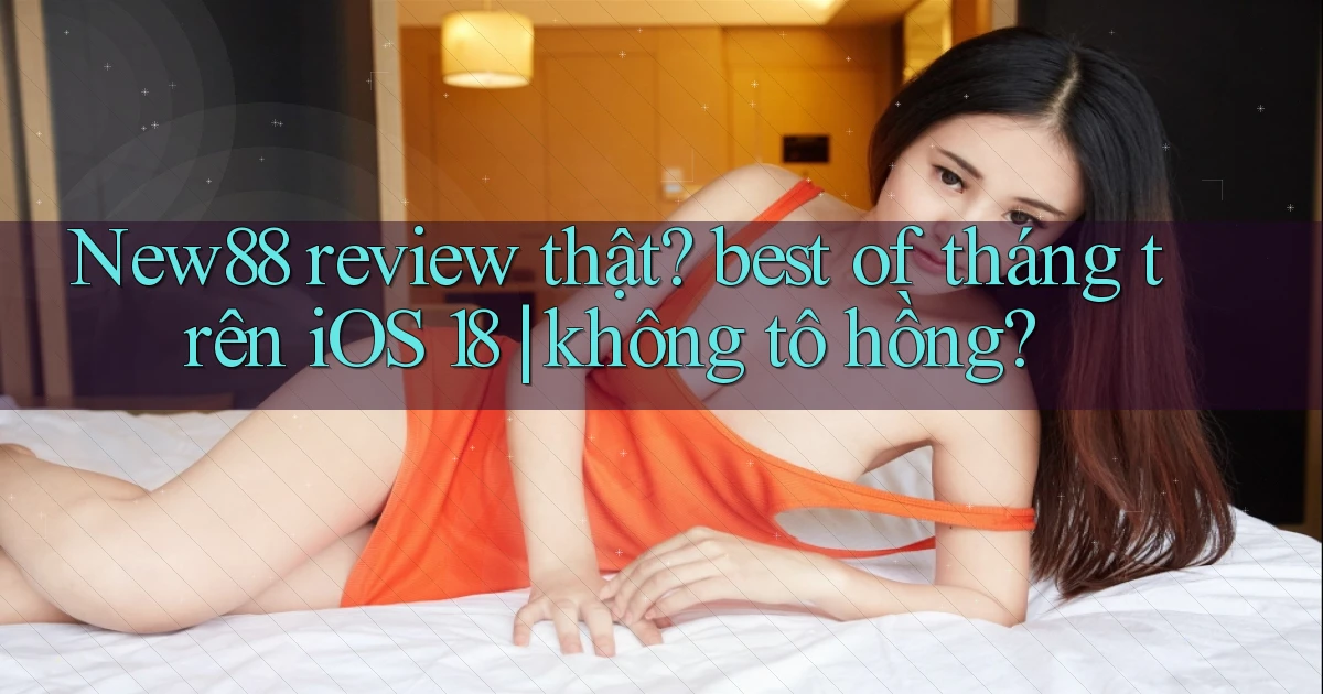 New88 review thật best of tháng trên iOS 18 không tô hồng