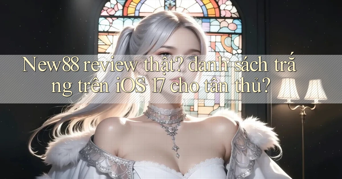 New88 review thật danh sách trắng trên iOS 17 cho tân thủ