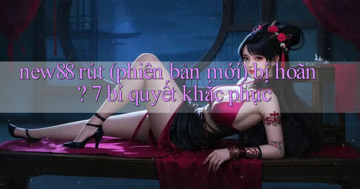 new88 rút (phiên bản mới) bị hoãn 7 bí quyết khắc phục