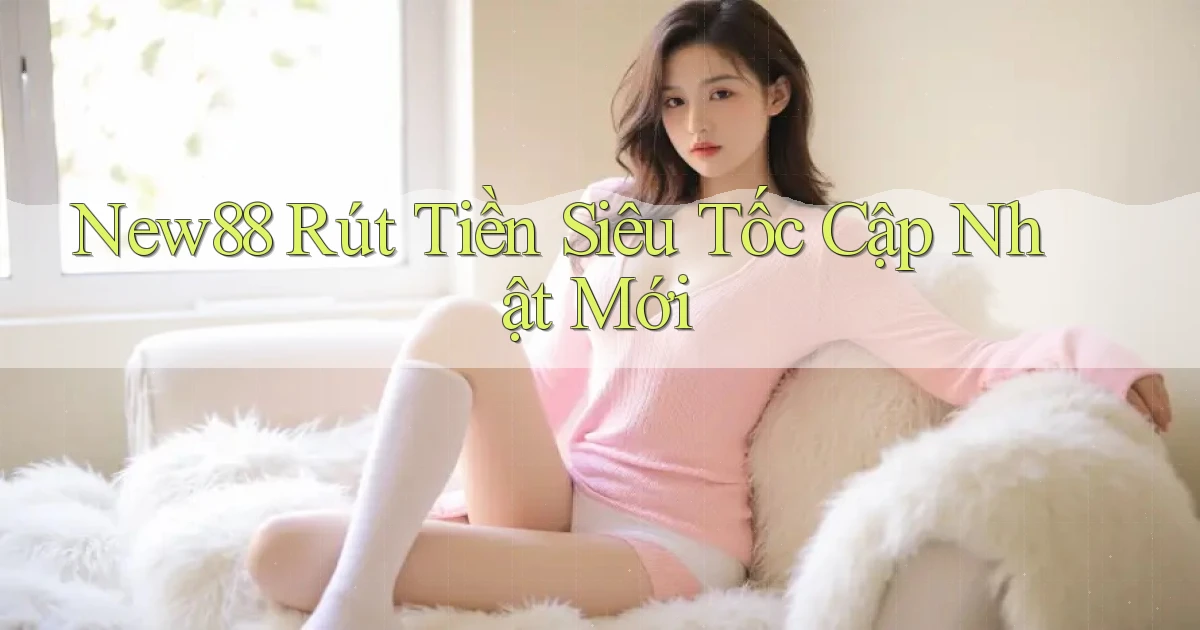 new88 rút tiền siêu tốc cập nhật mới