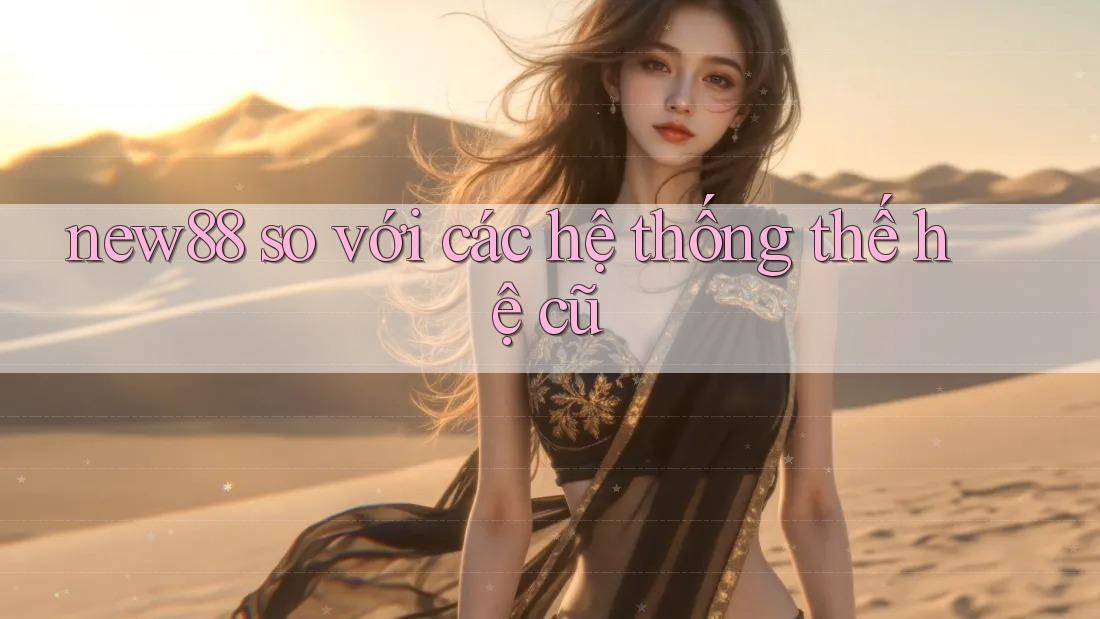 new88 so với các hệ thống thế hệ cũ