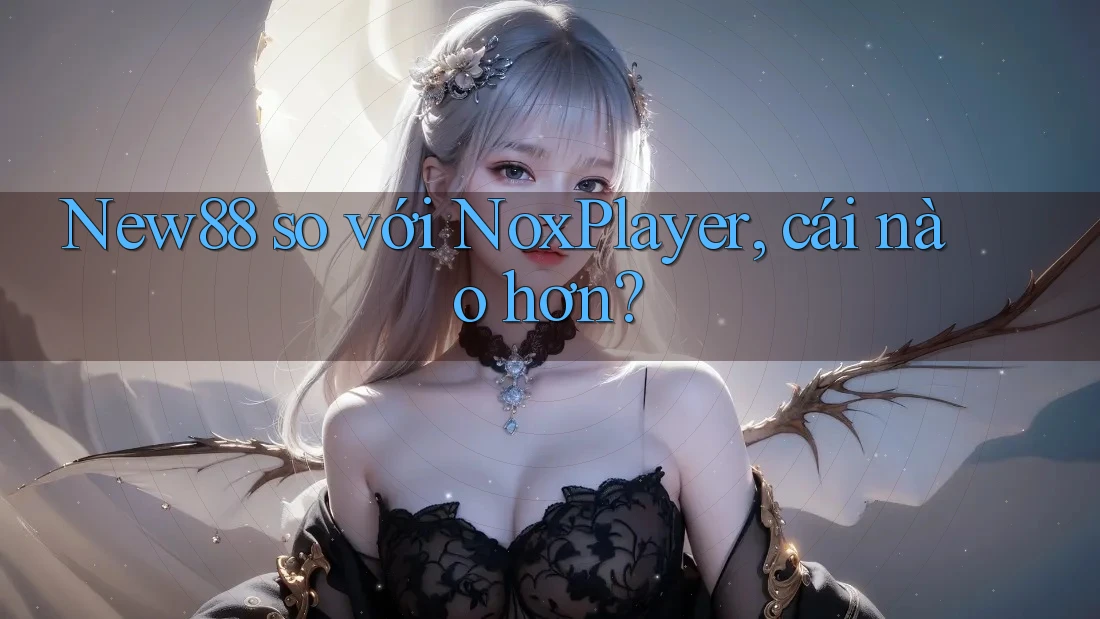New88 so với NoxPlayer, cái nào hơn?