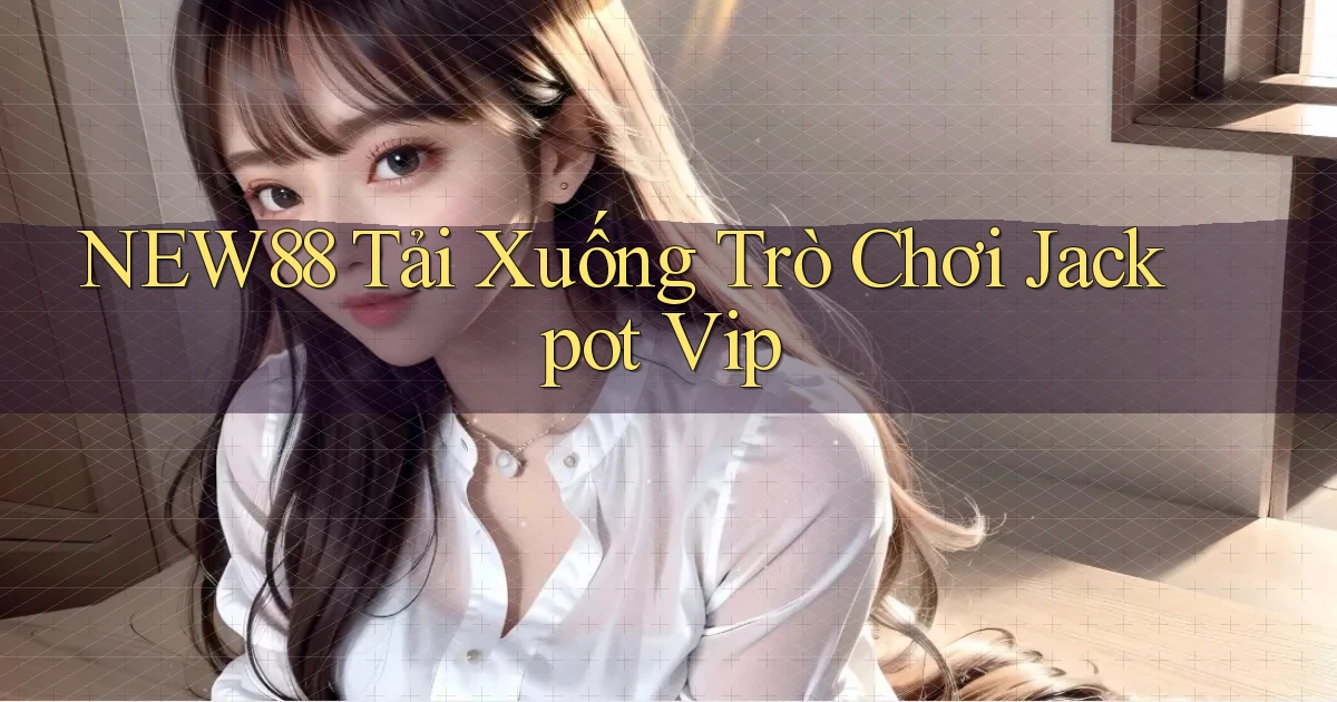 new88  tải xuống trò chơi jackpot vip