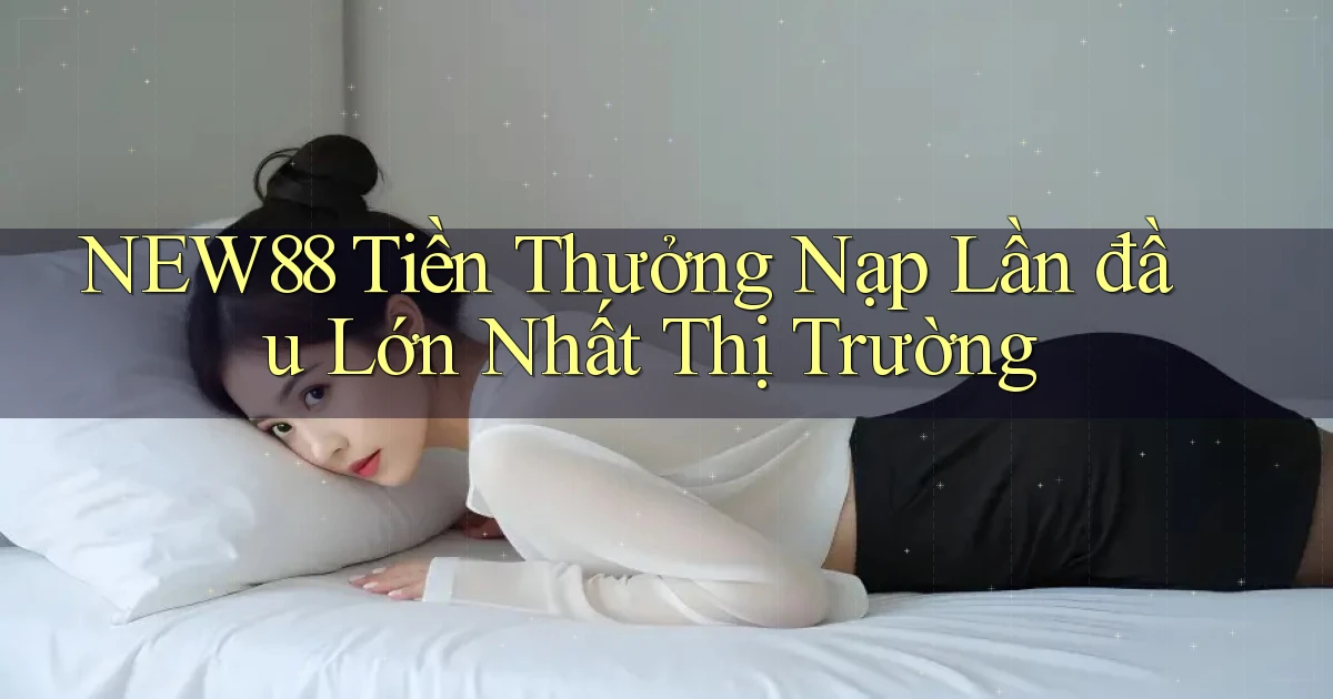 new88  tiền thưởng nạp lần đầu lớn nhất thị trường
