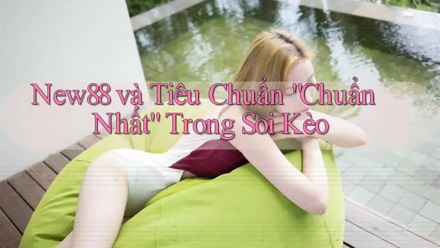 New88 và Tiêu Chuẩn “Chuẩn Nhất” Trong Soi Kèo