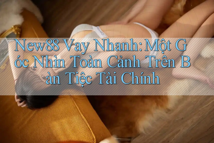 New88 Vay Nhanh: Một Góc Nhìn Toàn Cảnh Trên Bàn Tiệc Tài Chính