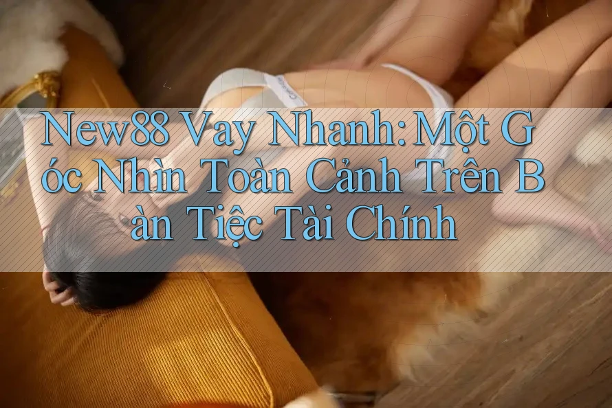 New88 Vay Nhanh: Một Góc Nhìn Toàn Cảnh Trên Bàn Tiệc Tài Chính New88 Vay Nhanh: Một Góc Nhìn Toàn Cảnh Trên Bàn Tiệc Tài Chính