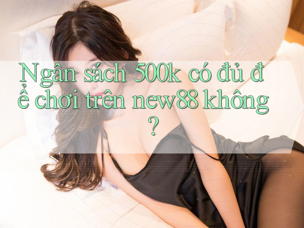 Ngân sách 500k có đủ để chơi trên new88 không?