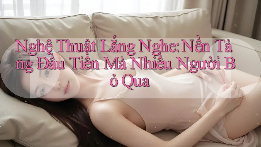 Nghệ Thuật Lắng Nghe: Nền Tảng Đầu Tiên Mà Nhiều Người Bỏ Qua