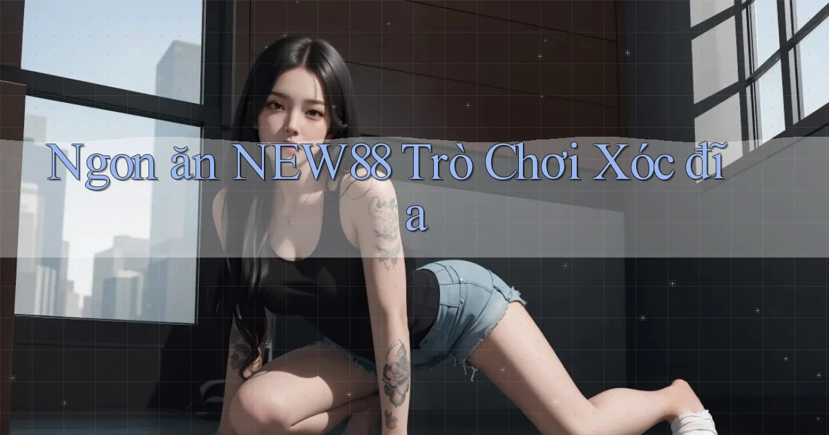 ngon ăn new88 trò chơi xóc đĩa