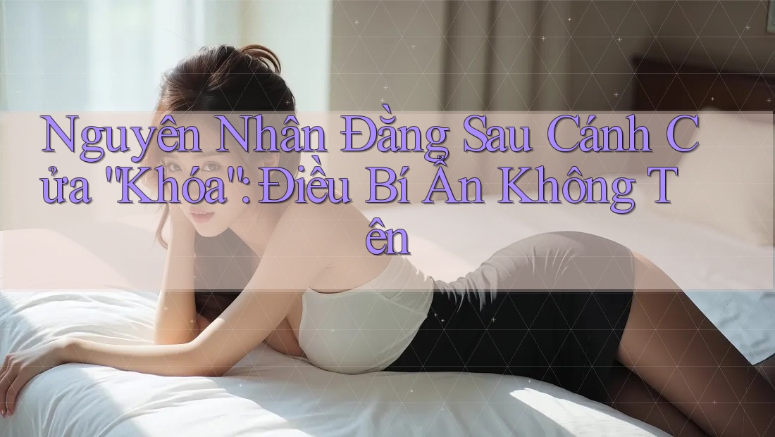Nguyên Nhân Đằng Sau Cánh Cửa “Khóa”: Điều Bí Ẩn Không Tên