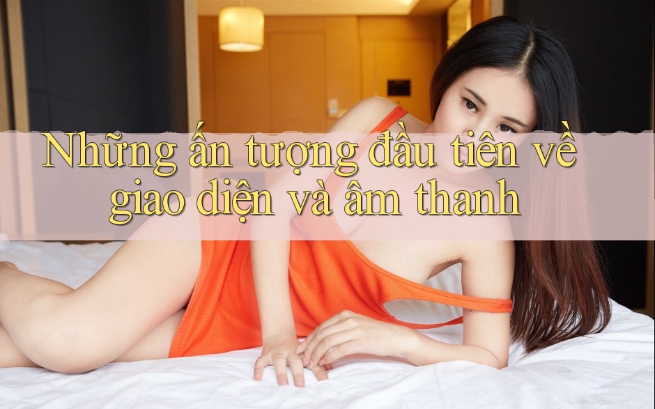 Những ấn tượng đầu tiên về giao diện và âm thanh