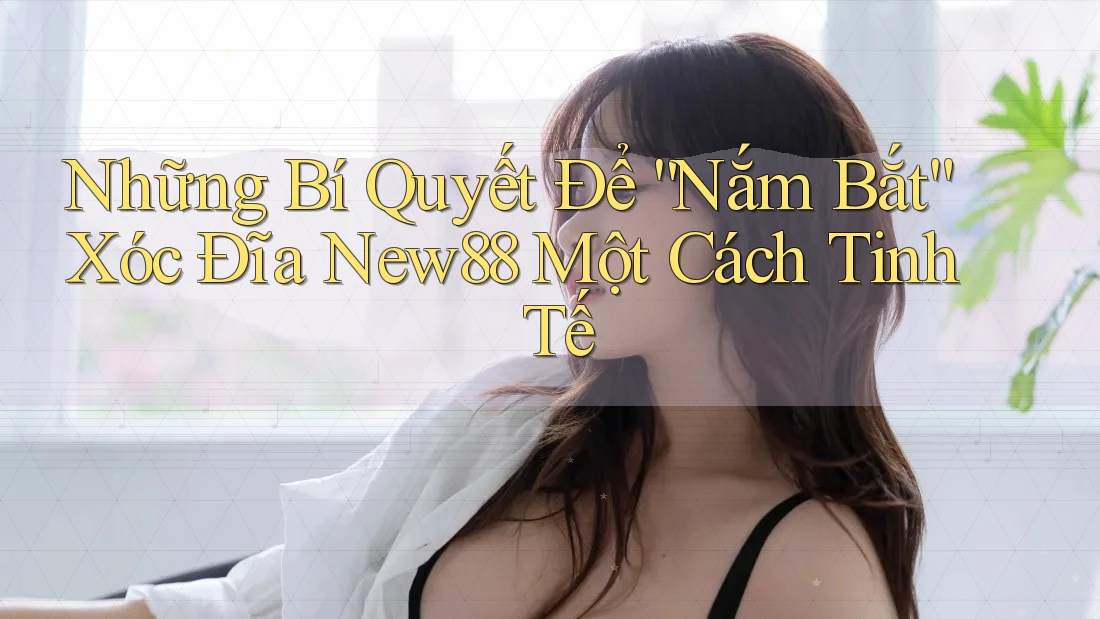Những Bí Quyết Để “Nắm Bắt” Xóc Đĩa New88 Một Cách Tinh Tế