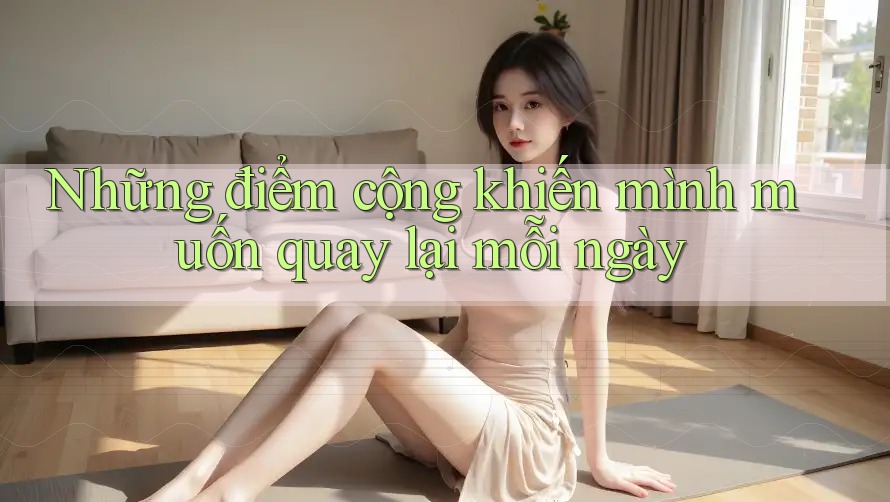 Những điểm cộng khiến mình muốn quay lại mỗi ngày
