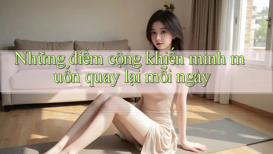 Những điểm cộng khiến mình muốn quay lại mỗi ngày