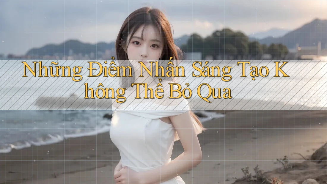 Những Điểm Nhấn Sáng Tạo Không Thể Bỏ Qua